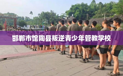 邯郸市馆陶县叛逆青少年管教学校 邯郸市馆陶县叛逆青少年管教学校