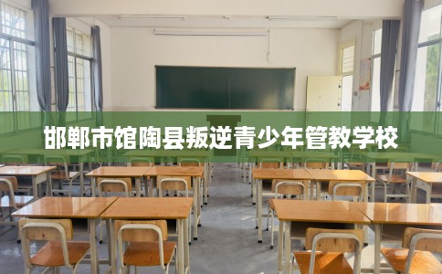 邯郸市馆陶县叛逆青少年管教学校 邯郸市馆陶县叛逆青少年管教学校