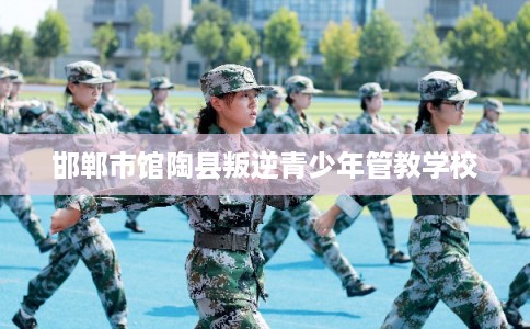 邯郸市馆陶县叛逆青少年管教学校 邯郸市馆陶县叛逆青少年管教学校