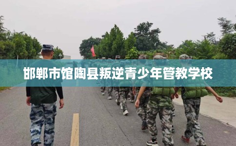 邯郸市馆陶县叛逆青少年管教学校 邯郸市馆陶县叛逆青少年管教学校