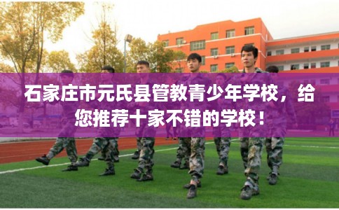 石家庄市元氏县管教青少年学校,给您推荐十家不错的学校! 石家庄市元氏县管教青少年学校,给您推荐十家不错的学校!