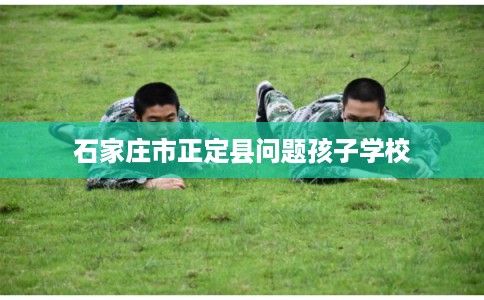 石家庄市正定县问题孩子学校 石家庄市正定县问题孩子学校
