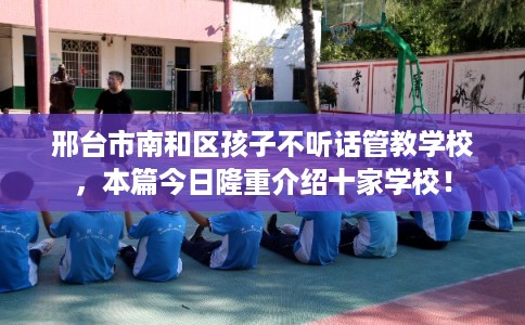 邢台市南和区孩子不听话管教学校,本篇今日隆重介绍十家学校! 邢台市南和区孩子不听话管教学校,本篇今日隆重介绍十家学校!