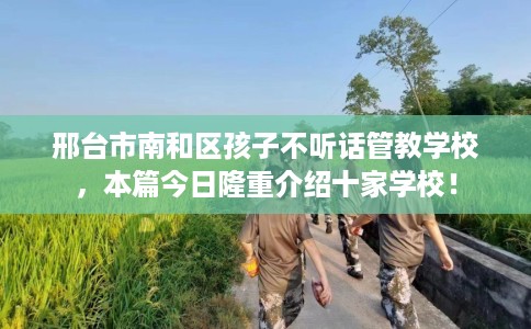 邢台市南和区孩子不听话管教学校,本篇今日隆重介绍十家学校! 邢台市南和区孩子不听话管教学校,本篇今日隆重介绍十家学校!