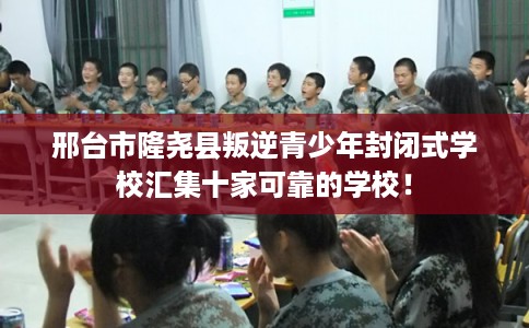 邢台市隆尧县叛逆青少年封闭式学校汇集十家可靠的学校！