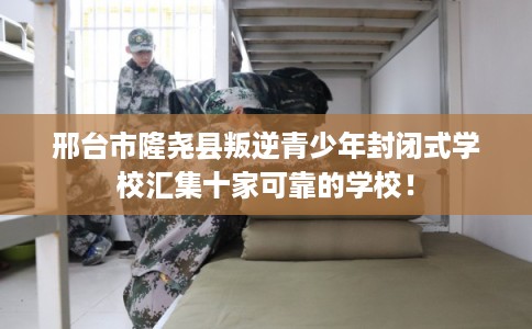 邢台市隆尧县叛逆青少年封闭式学校汇集十家可靠的学校！