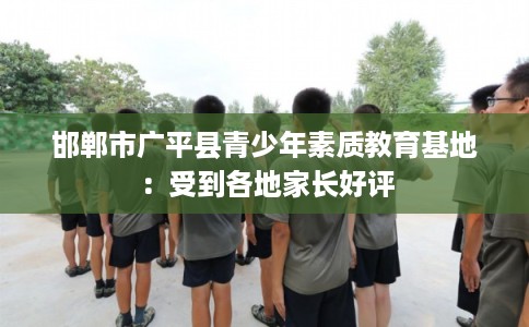 邯郸市广平县青少年素质教育基地：受到各地家长好评