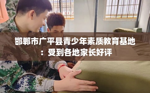 邯郸市广平县青少年素质教育基地：受到各地家长好评