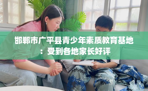 邯郸市广平县青少年素质教育基地：受到各地家长好评