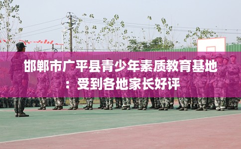 邯郸市广平县青少年素质教育基地：受到各地家长好评