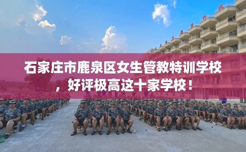 石家庄市鹿泉区女生管教特训学校,好评极高这十家学校! 石家庄市鹿泉区女生管教特训学校,好评极高这十家学校!