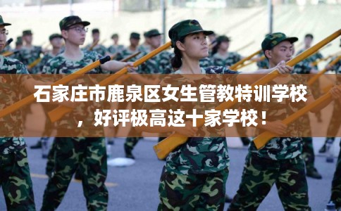 石家庄市鹿泉区女生管教特训学校,好评极高这十家学校! 石家庄市鹿泉区女生管教特训学校,好评极高这十家学校!