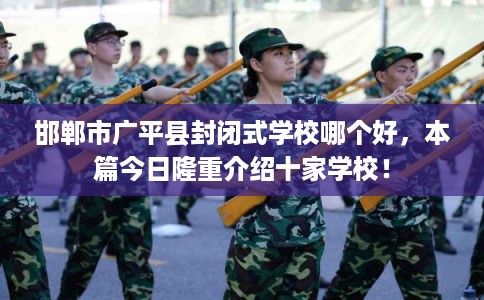 邯郸市广平县封闭式学校哪个好,本篇今日隆重介绍十家学校! 邯郸市广平县封闭式学校哪个好,本篇今日隆重介绍十家学校!