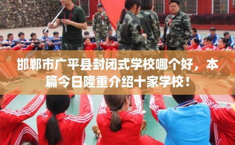 邯郸市广平县封闭式学校哪个好,本篇今日隆重介绍十家学校! 邯郸市广平县封闭式学校哪个好,本篇今日隆重介绍十家学校!