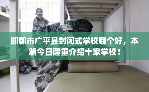 邯郸市广平县封闭式学校哪个好,本篇今日隆重介绍十家学校! 邯郸市广平县封闭式学校哪个好,本篇今日隆重介绍十家学校!