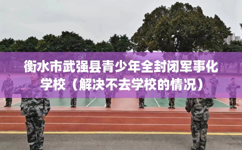 衡水市武强县青少年全封闭军事化学校(解决不去学校的情况) 衡水市武强县青少年全封闭军事化学校(解决不去学校的情况)
