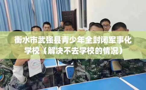 衡水市武强县青少年全封闭军事化学校(解决不去学校的情况) 衡水市武强县青少年全封闭军事化学校(解决不去学校的情况)