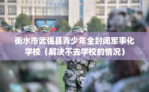 衡水市武强县青少年全封闭军事化学校(解决不去学校的情况) 衡水市武强县青少年全封闭军事化学校(解决不去学校的情况)