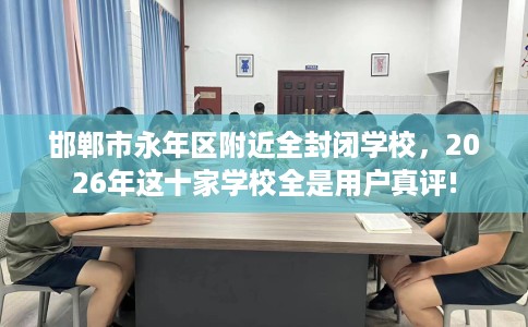 邯郸市永年区附近全封闭学校，2026年这十家学校全是用户真评!