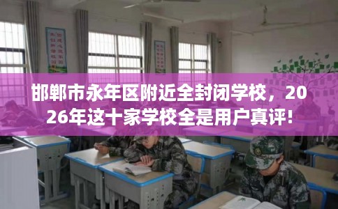 邯郸市永年区附近全封闭学校，2026年这十家学校全是用户真评!