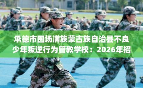 承德市围场满族蒙古族自治县不良少年叛逆行为管教学校:2026年招生信息公布 承德市围场满族蒙古族自治县不良少年叛逆行为管教学校:2026年招生信息公布