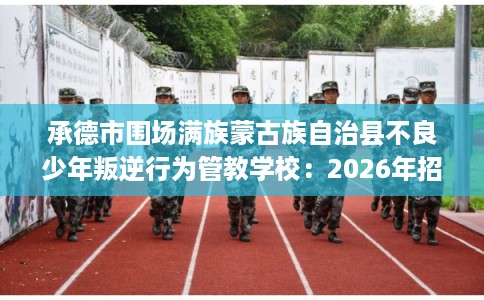 承德市围场满族蒙古族自治县不良少年叛逆行为管教学校:2026年招生信息公布 承德市围场满族蒙古族自治县不良少年叛逆行为管教学校:2026年招生信息公布