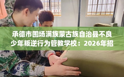 承德市围场满族蒙古族自治县不良少年叛逆行为管教学校:2026年招生信息公布 承德市围场满族蒙古族自治县不良少年叛逆行为管教学校:2026年招生信息公布