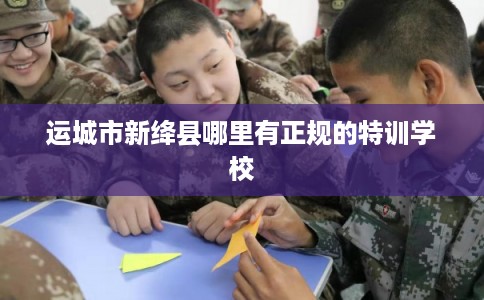 运城市新绛县哪里有正规的特训学校 运城市新绛县哪里有正规的特训学校