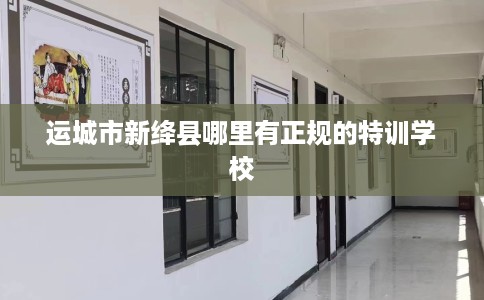 运城市新绛县哪里有正规的特训学校 运城市新绛县哪里有正规的特训学校