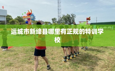 运城市新绛县哪里有正规的特训学校 运城市新绛县哪里有正规的特训学校