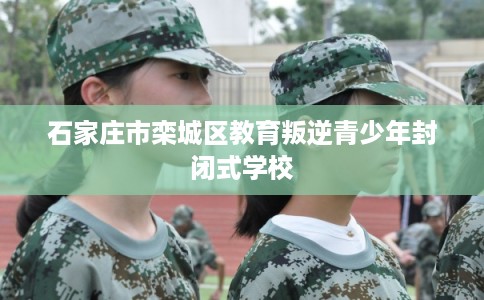 石家庄市栾城区教育叛逆青少年封闭式学校