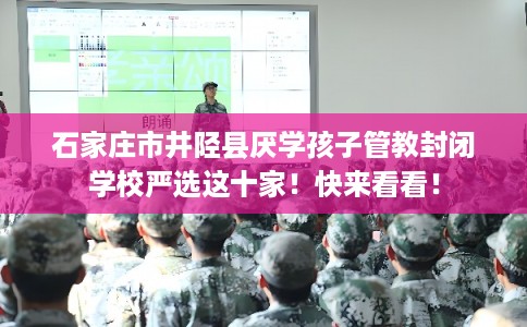 石家庄市井陉县厌学孩子管教封闭学校严选这十家！快来看看！