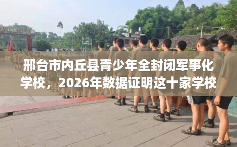 邢台市内丘县青少年全封闭军事化学校,2026年数据证明这十家学校! 邢台市内丘县青少年全封闭军事化学校,2026年数据证明这十家学校!