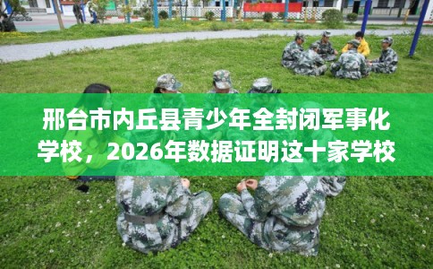 邢台市内丘县青少年全封闭军事化学校,2026年数据证明这十家学校! 邢台市内丘县青少年全封闭军事化学校,2026年数据证明这十家学校!