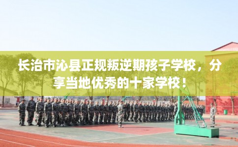 长治市沁县正规叛逆期孩子学校，分享当地优秀的十家学校！