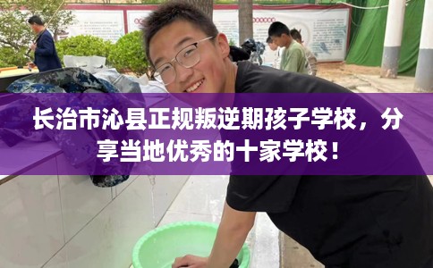 长治市沁县正规叛逆期孩子学校，分享当地优秀的十家学校！