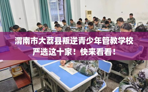 渭南市大荔县叛逆青少年管教学校严选这十家!快来看看! 渭南市大荔县叛逆青少年管教学校严选这十家!快来看看!