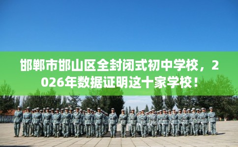 邯郸市邯山区全封闭式初中学校，2026年数据证明这十家学校！