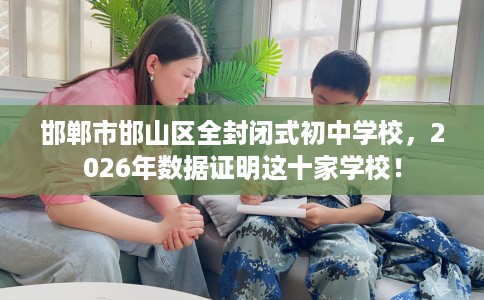 邯郸市邯山区全封闭式初中学校，2026年数据证明这十家学校！