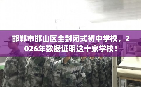 邯郸市邯山区全封闭式初中学校，2026年数据证明这十家学校！