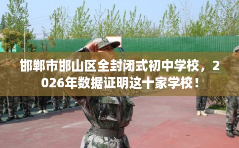 邯郸市邯山区全封闭式初中学校，2026年数据证明这十家学校！