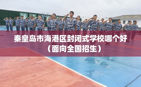 秦皇岛市海港区封闭式学校哪个好(面向全国招生) 秦皇岛市海港区封闭式学校哪个好(面向全国招生)
