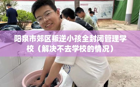 阳泉市郊区叛逆小孩全封闭管理学校（解决不去学校的情况）
