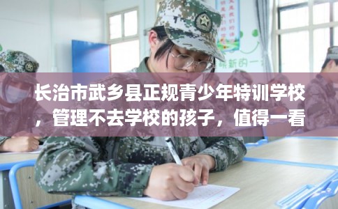 长治市武乡县正规青少年特训学校,管理不去学校的孩子,值得一看! 长治市武乡县正规青少年特训学校,管理不去学校的孩子,值得一看!