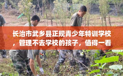 长治市武乡县正规青少年特训学校,管理不去学校的孩子,值得一看! 长治市武乡县正规青少年特训学校,管理不去学校的孩子,值得一看!