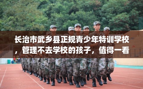 长治市武乡县正规青少年特训学校,管理不去学校的孩子,值得一看! 长治市武乡县正规青少年特训学校,管理不去学校的孩子,值得一看!