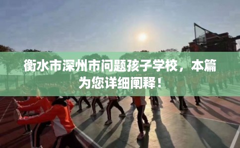 衡水市深州市问题孩子学校,本篇为您详细阐释! 衡水市深州市问题孩子学校,本篇为您详细阐释!