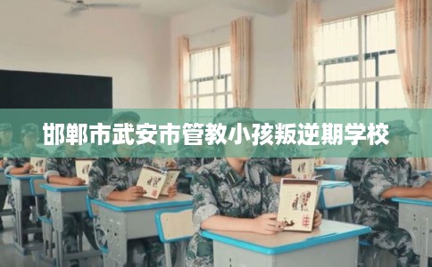 邯郸市武安市管教小孩叛逆期学校