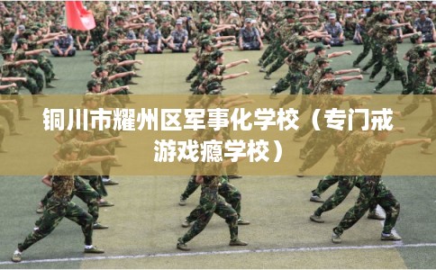 铜川市耀州区军事化学校(专门戒游戏瘾学校) 铜川市耀州区军事化学校(专门戒游戏瘾学校)