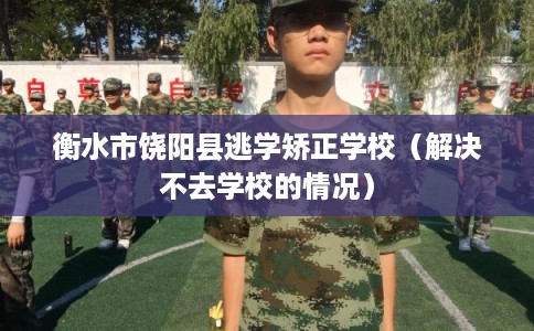 衡水市饶阳县逃学矫正学校(解决不去学校的情况) 衡水市饶阳县逃学矫正学校(解决不去学校的情况)